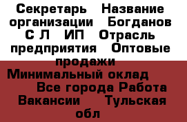 Секретарь › Название организации ­ Богданов С.Л., ИП › Отрасль предприятия ­ Оптовые продажи › Минимальный оклад ­ 14 000 - Все города Работа » Вакансии   . Тульская обл.